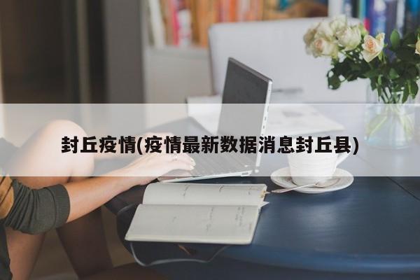 封丘疫情(疫情最新数据消息封丘县)